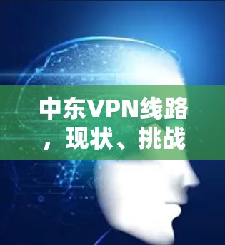 中东VPN线路，现状、挑战与未来展望