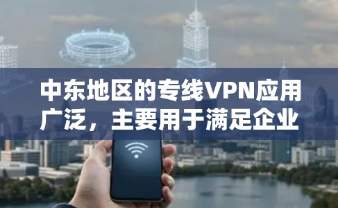 中东地区的专线VPN应用广泛,主要用于满足企业、政府机构和金融服务等领域的安全通信需求。以下是对这一领域的详细分析 中东地区的专线VPN应用广泛,主要用于满足企业、政府机构和金融服务等领域的安全通信需求。以下是对这一领域的详细分析
