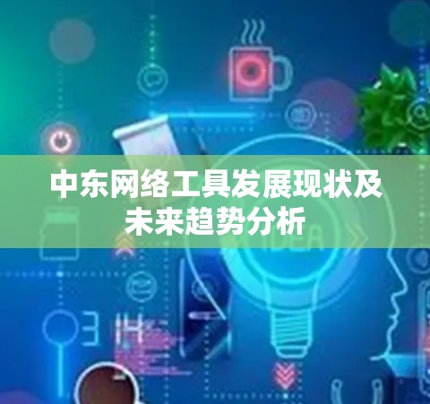 中东网络工具发展现状及未来趋势分析 中东网络工具发展现状及未来趋势分析