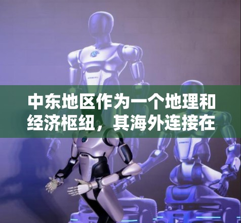 中东地区作为一个地理和经济枢纽,其海外连接在全球贸易和通信网络中扮演着重要角色。以下是对中东地区海外连接的详细分析 中东地区作为一个地理和经济枢纽,其海外连接在全球贸易和通信网络中扮演着重要角色。以下是对中东地区海外连接的详细分析