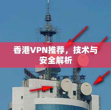 香港VPN推荐,技术与安全解析 香港VPN推荐,技术与安全解析