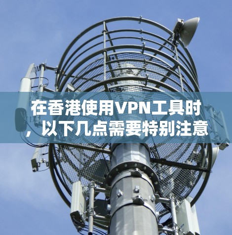 在香港使用VPN工具时,以下几点需要特别注意 在香港使用VPN工具时,以下几点需要特别注意