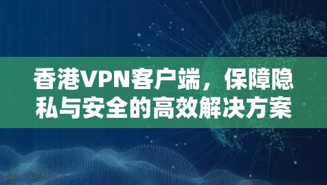 香港VPN客户端,保障隐私与安全的高效解决方案 香港VPN客户端,保障隐私与安全的高效解决方案