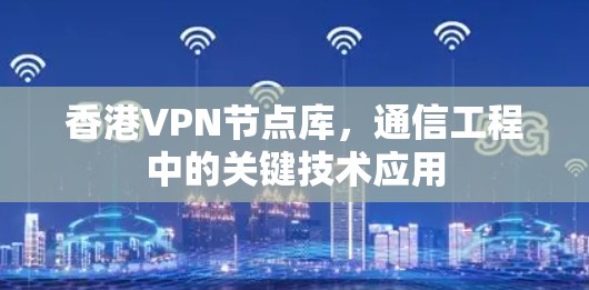 香港VPN节点库,通信工程中的关键技术应用 香港VPN节点库,通信工程中的关键技术应用