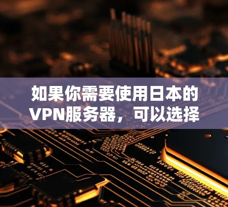 如果你需要使用日本的VPN服务器，可以选择一些知名的国际VPN服务提供商，他们通常会提供在日本及其他地区的服务器选择。以下是一些常见的VPN服务提供商，并提供了一些相关信息