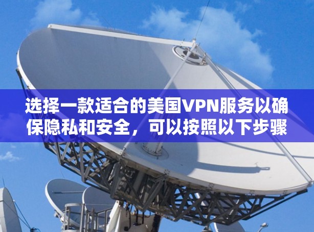 选择一款适合的美国VPN服务以确保隐私和安全，可以按照以下步骤进行