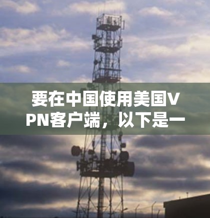 要在中国使用美国VPN客户端,以下是一些常用的方法和推荐的VPN服务 要在中国使用美国VPN客户端,以下是一些常用的方法和推荐的VPN服务