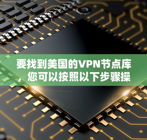 要找到美国的VPN节点库,您可以按照以下步骤操作 要找到美国的VPN节点库,您可以按照以下步骤操作