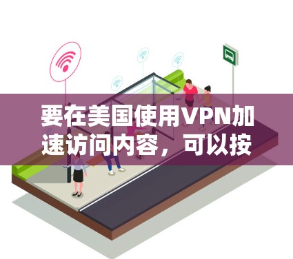 要在美国使用VPN加速访问内容，可以按照以下步骤进行
