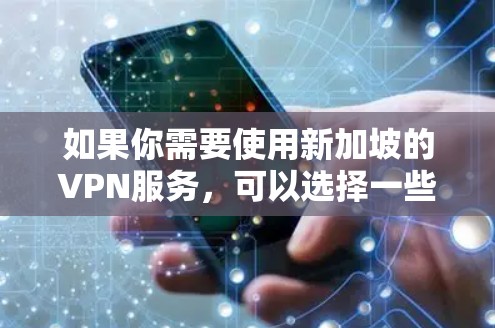 如果你需要使用新加坡的VPN服务,可以选择一些支持新加坡服务器的VPN提供商。以下是一些常见的VPN服务提供商,其中一些可能提供新加坡的服务器 如果你需要使用新加坡的VPN服务,可以选择一些支持新加坡服务器的VPN提供商。以下是一些常见的VPN服务提供商,其中一些可能提供新加坡的服务器