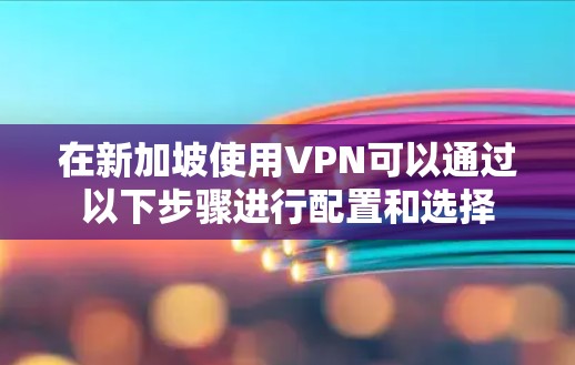在新加坡使用VPN可以通过以下步骤进行配置和选择 在新加坡使用VPN可以通过以下步骤进行配置和选择