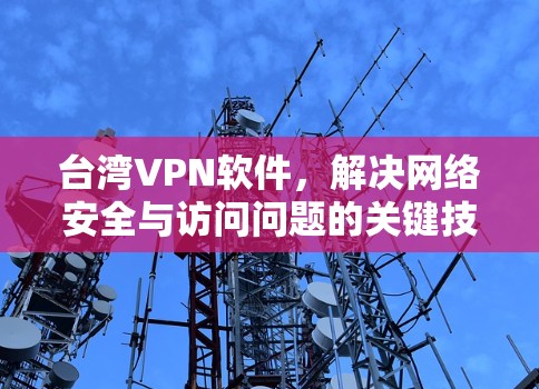 台湾VPN软件，解决网络安全与访问问题的关键技术