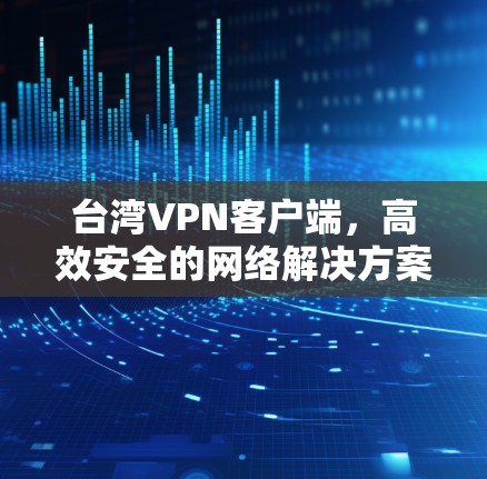 台湾VPN客户端,高效安全的网络解决方案 台湾VPN客户端,高效安全的网络解决方案