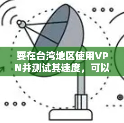 要在台湾地区使用VPN并测试其速度,可以按照以下步骤进行 要在台湾地区使用VPN并测试其速度,可以按照以下步骤进行