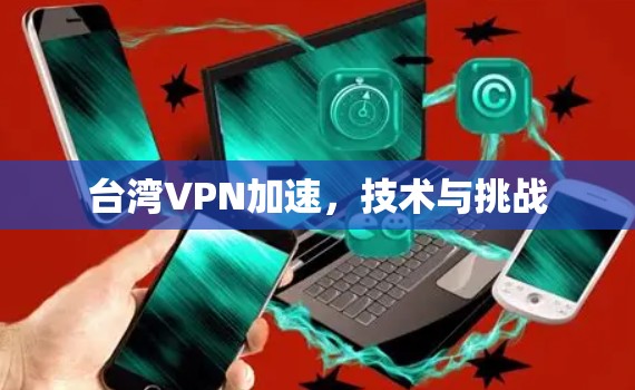 台湾VPN加速,技术与挑战 台湾VPN加速,技术与挑战
