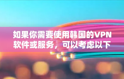 如果你需要使用韩国的VPN软件或服务，可以考虑以下几种选择