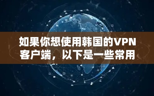 如果你想使用韩国的VPN客户端,以下是一些常用的VPN服务提供商和客户端推荐 如果你想使用韩国的VPN客户端,以下是一些常用的VPN服务提供商和客户端推荐