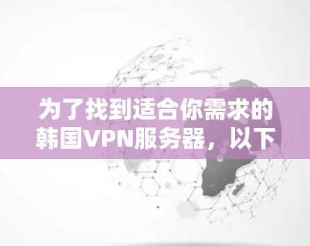 为了找到适合你需求的韩国VPN服务器，以下是分步骤的建议