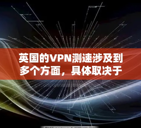 英国的VPN测速涉及到多个方面，具体取决于你想测试的内容。以下是一些可能相关的信息和建议