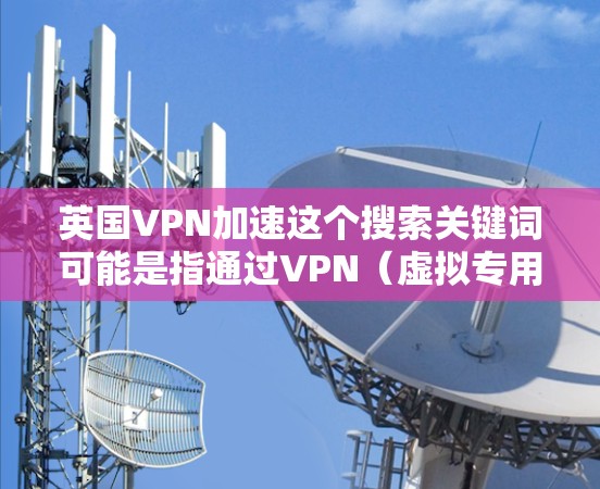 英国VPN加速这个搜索关键词可能是指通过VPN(虚拟专用网络)来加速访问英国的网站或服务。以下是一些可能相关的信息和建议 英国VPN加速这个搜索关键词可能是指通过VPN(虚拟专用网络)来加速访问英国的网站或服务。以下是一些可能相关的信息和建议