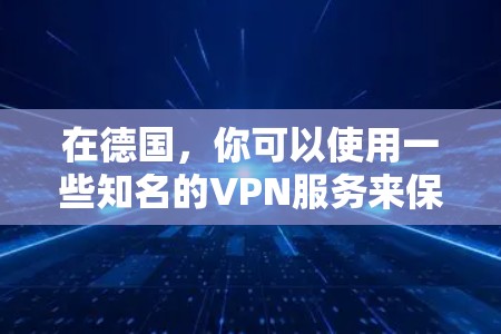 在德国,你可以使用一些知名的VPN服务来保护你的隐私和安全。以下是一些推荐的VPN服务 在德国,你可以使用一些知名的VPN服务来保护你的隐私和安全。以下是一些推荐的VPN服务