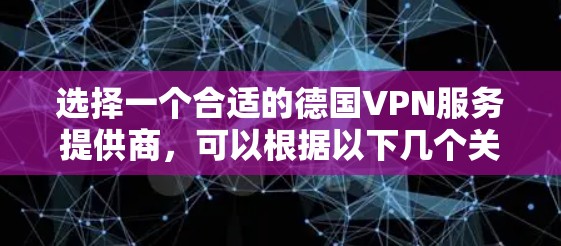 选择一个合适的德国VPN服务提供商,可以根据以下几个关键因素来进行比较和选择 选择一个合适的德国VPN服务提供商,可以根据以下几个关键因素来进行比较和选择