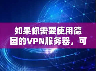 如果你需要使用德国的VPN服务器,可以考虑以下几点 如果你需要使用德国的VPN服务器,可以考虑以下几点