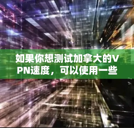 如果你想测试加拿大的VPN速度，可以使用一些在线速度测试工具或VPN服务提供商的速度测试功能。以下是一些常用的方法和工具