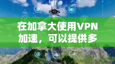 在加拿大使用VPN加速，可以提供多种好处，包括加速网络连接、保护隐私和安全，以及突破地理限制。以下是详细的步骤和建议