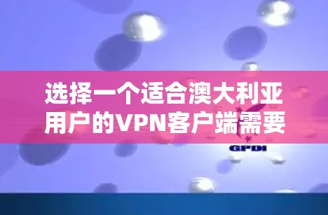选择一个适合澳大利亚用户的VPN客户端需要综合考虑多个因素，以下是根据您的需求整理出的推荐