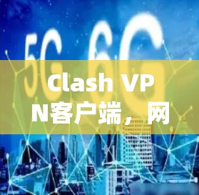 Clash VPN客户端,网络安全与隐私保护的利器 Clash VPN客户端,网络安全与隐私保护的利器