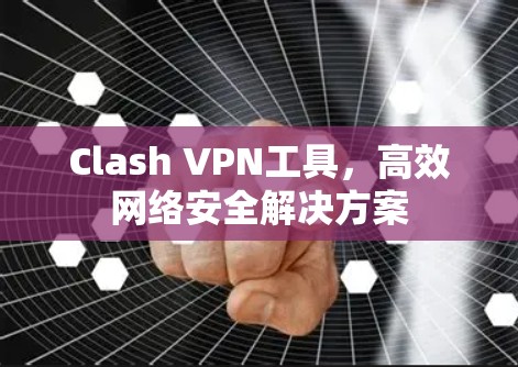 Clash VPN工具，高效网络安全解决方案