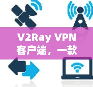 V2Ray VPN客户端,一款高效、安全的网络加速解决方案 V2Ray VPN客户端,一款高效、安全的网络加速解决方案
