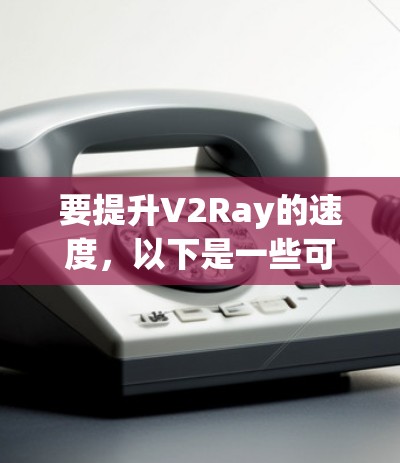 要提升V2Ray的速度,以下是一些可能的方法 要提升V2Ray的速度,以下是一些可能的方法