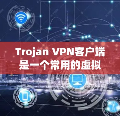 Trojan VPN客户端是一个常用的虚拟专用网络（VPN）解决方案，用于为用户提供安全的网络连接。以下是使用Trojan VPN客户端的基本步骤和常见问题的解决方法