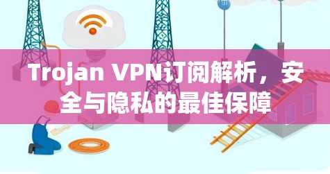 Trojan VPN订阅解析，安全与隐私的最佳保障