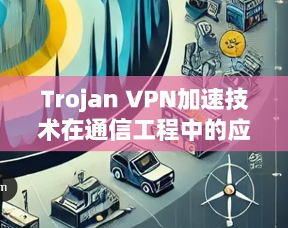 Trojan VPN加速技术在通信工程中的应用与探索 Trojan VPN加速技术在通信工程中的应用与探索
