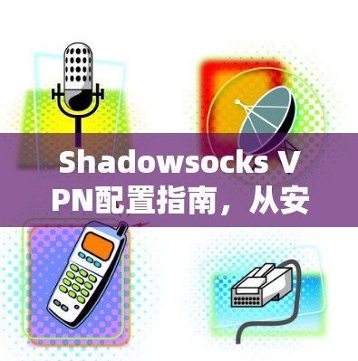 Shadowsocks VPN配置指南，从安装到设置的详细步骤