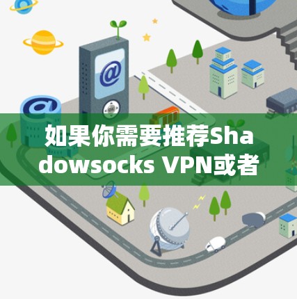 如果你需要推荐Shadowsocks VPN或者其他类似的工具，以下是一些推荐和注意事项