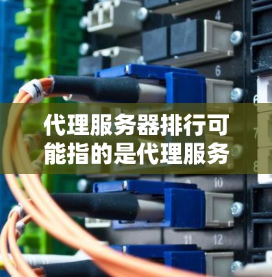 代理服务器排行可能指的是代理服务器的排名或评测。然而，代理服务器的排名取决于具体的评估标准，如速度、稳定性、隐私保护、定价等。以下是一些常见的代理服务器类型和平台的排名示例（仅供参考）