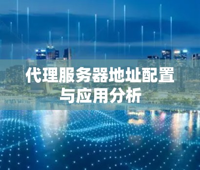 代理服务器地址配置与应用分析 代理服务器地址配置与应用分析