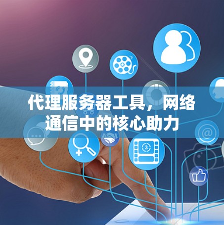 代理服务器工具,网络通信中的核心助力 代理服务器工具,网络通信中的核心助力