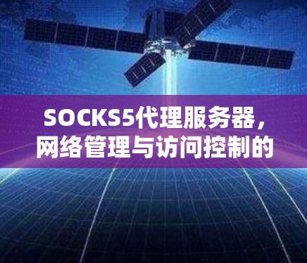 SOCKS5代理服务器，网络管理与访问控制的高效解决方案