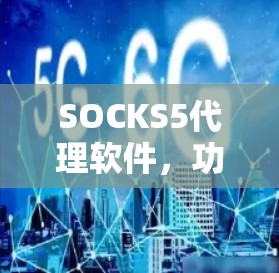 SOCKS5代理软件,功能与应用分析 SOCKS5代理软件,功能与应用分析