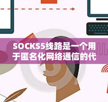 SOCKS5线路是一个用于匿名化网络通信的代理协议，主要用于防火墙穿透和网络访问控制。它分为两种主要工作模式，SOCKS5A和SOCKS5B，各有其特点和应用场景