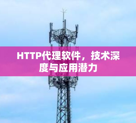 HTTP代理软件,技术深度与应用潜力 HTTP代理软件,技术深度与应用潜力