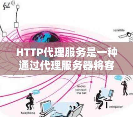 HTTP代理服务是一种通过代理服务器将客户端请求转发到目标服务器的技术，常用于缓存、加速、安全和访问控制等多种场景。以下是关于HTTP代理服务的详细分步解释