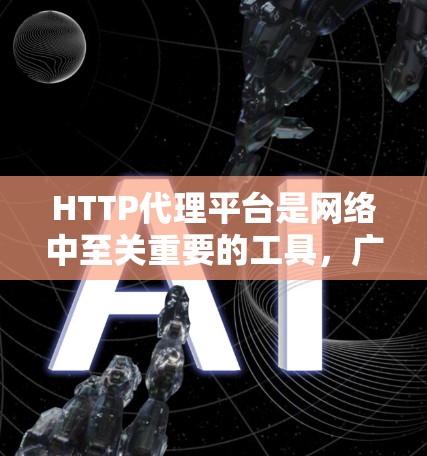 HTTP代理平台是网络中至关重要的工具，广泛应用于多个领域。以下是对HTTP代理平台的详细总结
