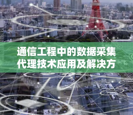 通信工程中的数据采集代理技术应用及解决方案