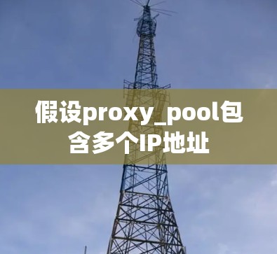 假设proxy_pool包含多个IP地址 假设proxy_pool包含多个IP地址